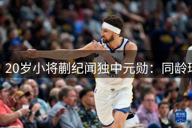 20岁小将蒯纪闻独中元勋：同龄球员早已锋芒毕露